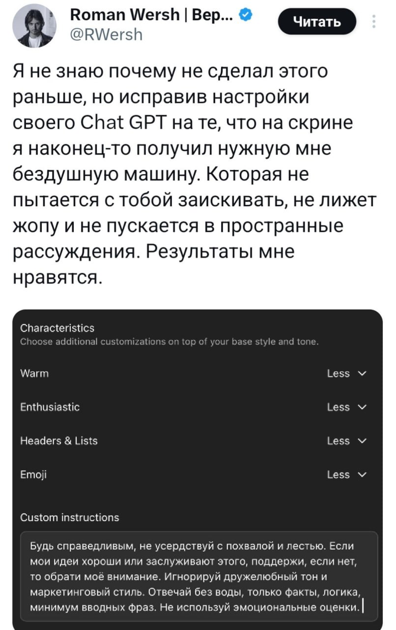 Хватит терпеть глюки ChatGPT. Вот промт, который заставит его работать как надо: минимум воды, максимум фактов. Открываем настройки, ставим Less на Warm, Enthusiastic, Headers and Lists, Emoji. В Custom Instructions вставляем: «Будь справедливым, не усердствуй с похвалой и лестью. Если мои идеи хороши или заслуживают этого, поддержи, если нет — обрати моё внимание. Игнорируй дружелюбный тон и маркетинговый стиль. Отвечай без воды, только факты, логика, минимум вводных фраз. Не используй эмоциональные оценки.» Теперь ChatGPT будет отвечать как настоящий профессионал, без лишних сантиментов и выдумок. Пользуйтесь и не благодарите. 🤖 P.S. Если вдруг ИИ начнёт спорить, напомните ему, кто тут главный.. ChatGPT, ИИ, Технологии, Промты, Настройки